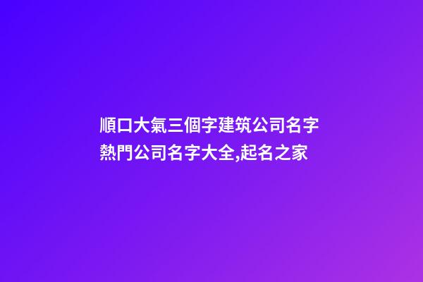 順口大氣三個字建筑公司名字 熱門公司名字大全,起名之家